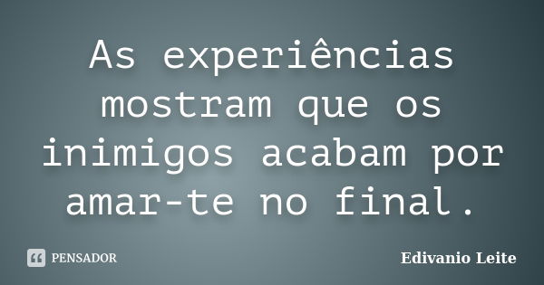 As experiências mostram que os inimigos acabam por amar-te no final.... Frase de Edivanio Leite.