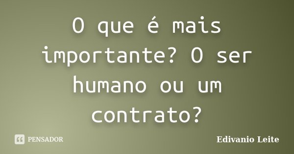 O que é mais importante? O ser humano ou um contrato?... Frase de Edivanio Leite.