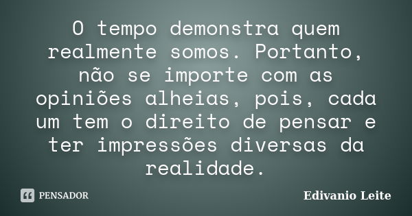 O tempo demonstra quem realmente somos. Portanto, não se importe com as opiniões alheias, pois, cada um tem o direito de pensar e ter impressões diversas da rea... Frase de Edivanio Leite.