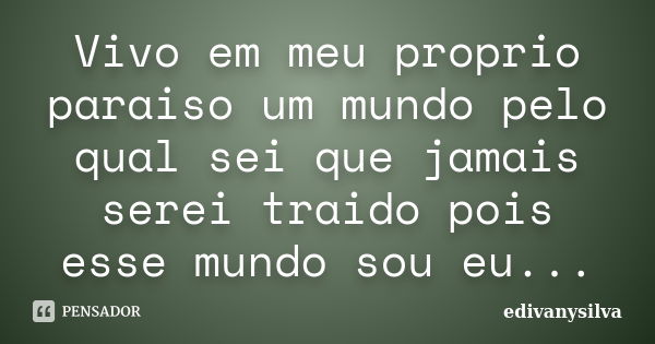 Vivo em meu proprio paraiso um mundo pelo qual sei que jamais serei traido pois esse mundo sou eu...... Frase de edivanysilva.