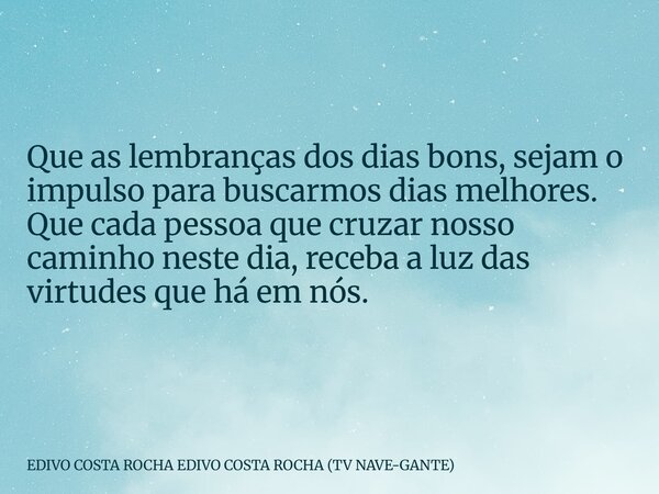 Que as lembranças dos dias bons, sejam o impulso para buscarmos dias melhores. Que cada pessoa que cruzar nosso caminho neste dia, receba a luz das virtudes que... Frase de EDIVO COSTA ROCHA EDIVO COSTA ROCHA (TV NAVE-GANTE).