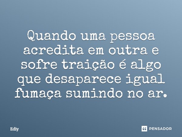 Quando uma pessoa acredita em outra e sofre traição é algo que desaparece igual fumaça sumindo no ar.... Frase de Ediy.