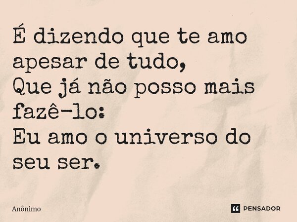 ⁠É dizendo que te amo apesar de tudo, Que já não posso mais fazê-lo: Eu amo o universo do seu ser.... Frase de Anônimo.