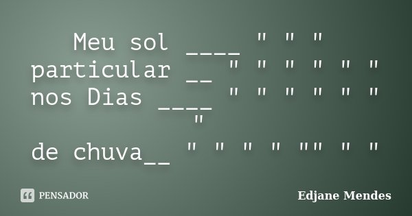 Meu sol ____ " " " particular __ " " " " " " nos Dias ____ " " " " " " " de chuv... Frase de Edjane Mendes.