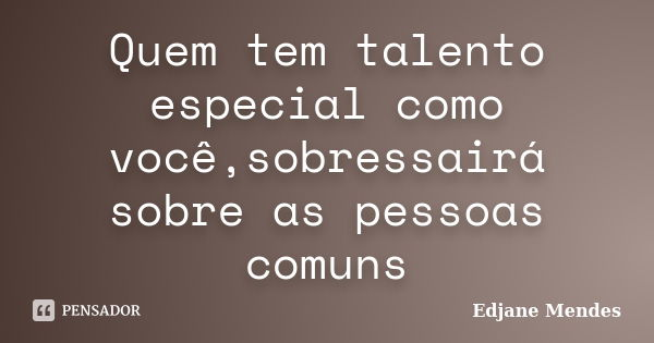 Quem tem talento especial como você,sobressairá sobre as pessoas comuns... Frase de Edjane Mendes.