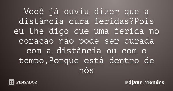 Você já ouviu dizer que a distância cura feridas?Pois eu lhe digo que uma ferida no coração não pode ser curada com a distância ou com o tempo,Porque está dentr... Frase de Edjane Mendes.