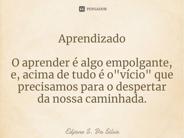 ⁠Aprendizado O aprender é algo empolgante, e, acima de tudo é o "vício" que precisamos para o despertar da nossa caminhada.... Frase de Edjane S. Da Silva.