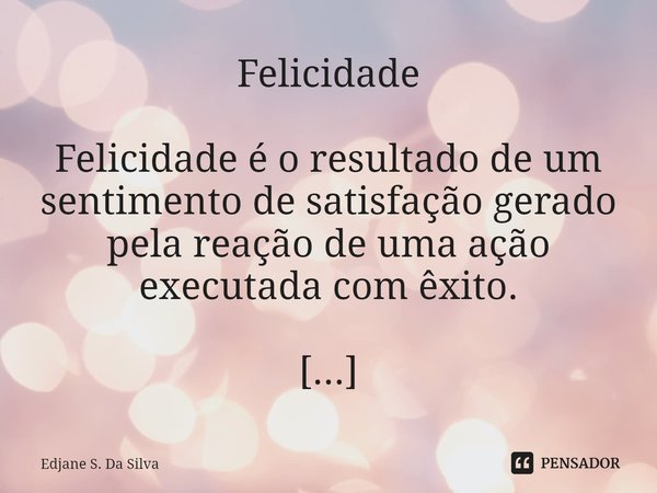 ⁠Felicidade Felicidade é o resultado de um sentimento de satisfação gerado pela reação de uma ação executada com êxito.... Frase de Edjane S. Da Silva.