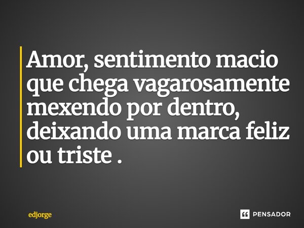 ⁠Amor, sentimento macio que chega vagarosamente mexendo por dentro, deixando uma marca feliz ou triste.... Frase de edjorge.