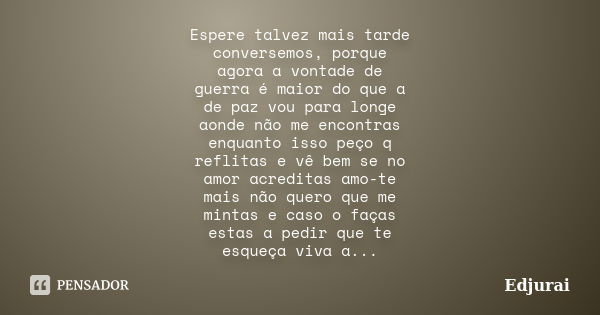 Espere talvez mais tarde conversemos, porque agora a vontade de guerra é maior do que a de paz vou para longe aonde não me encontras enquanto isso peço q reflit... Frase de Edjurai.