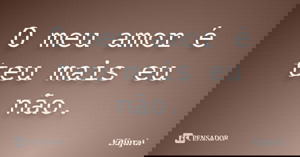 O meu amor é teu mais eu não.... Frase de Edjurai.