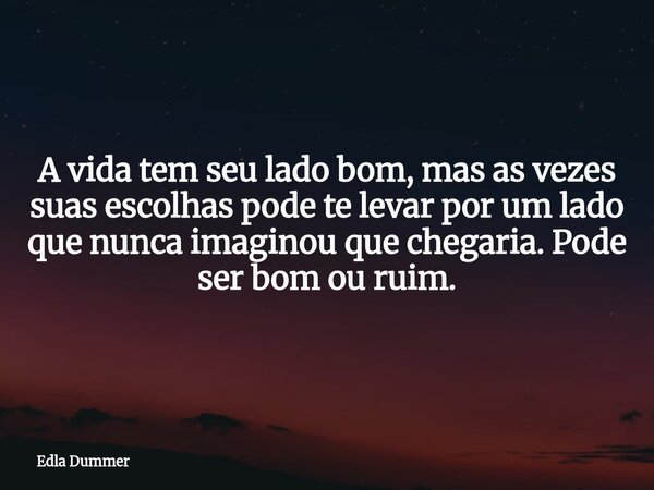 A vida tem seu lado bom, mas as vezes suas escolhas pode te levar por um lado que nunca imaginou que chegaria. Pode ser bom ou ruim.... Frase de Edla Dummer.