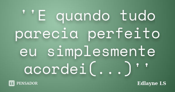 ''E quando tudo parecia perfeito eu simplesmente acordei(...)''... Frase de Edlayne LS.