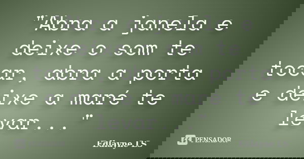"Abra a janela e deixe o som te tocar, abra a porta e deixe a maré te levar..."... Frase de Edlayne LS.