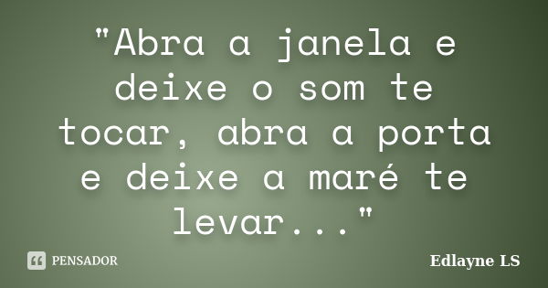 "Abra a janela e deixe o som te tocar, abra a porta e deixe a maré te levar..."... Frase de Edlayne LS.