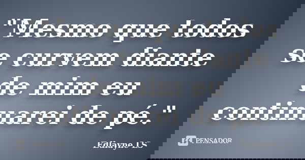 "Mesmo que todos se curvem diante de mim eu continuarei de pé."... Frase de Edlayne LS.