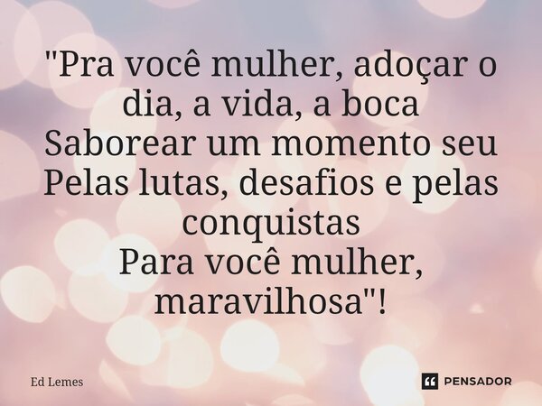 "⁠Pra você mulher, adoçar o dia, a vida, a boca Saborear um momento seu Pelas lutas, desafios e pelas conquistas Para você mulher, maravilhosa"!... Frase de Ed Lemes.