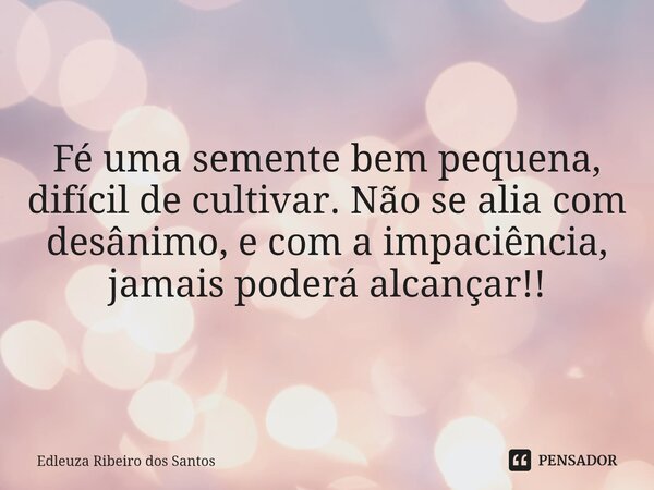 Fé uma semente bem pequena, difícil de cultivar. Não se alia com desânimo, e com a impaciência, jamais poderá alcançar!!... Frase de Edleuza Ribeiro dos Santos.