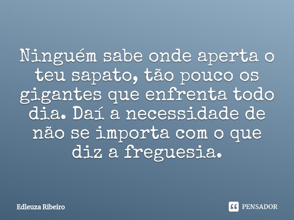⁠Ninguém sabe onde aperta o teu sapato, tão pouco os gigantes que enfrenta todo dia. Daí a necessidade de não se importa com o que diz a freguesia.... Frase de Edleuza Ribeiro.
