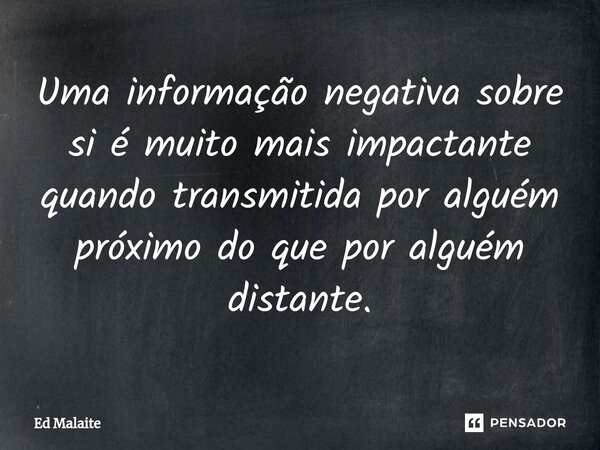 ⁠Uma informação negativa sobre si é muito mais impactante quando transmitida por alguém próximo do que por alguém distante.... Frase de Ed Malaite.