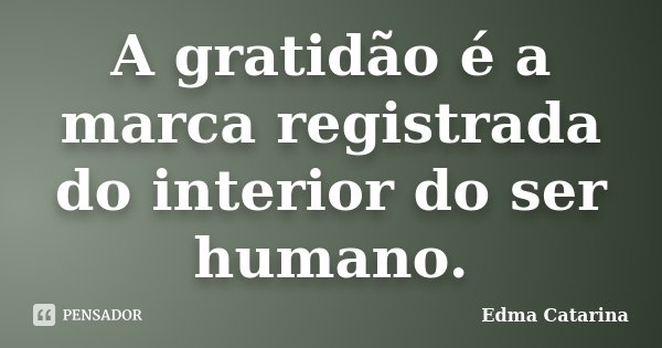 A gratidão é a marca registrada do interior do ser humano.... Frase de Edma Catarina.