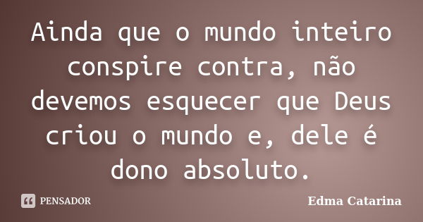 Ainda que o mundo inteiro conspire contra, não devemos esquecer que Deus criou o mundo e, dele é dono absoluto.... Frase de Edma Catarina.