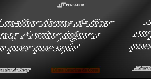 A melhor forma de ficar em paz, é evitar julgar a quem quer que seja!... Frase de Edma Catarina da Costa.