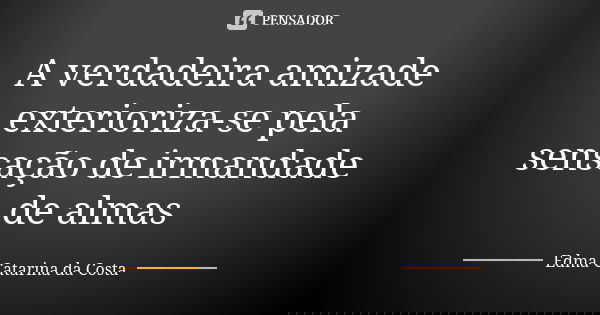 A verdadeira amizade exterioriza-se pela sensação de irmandade de almas... Frase de Edma Catarina da Costa.