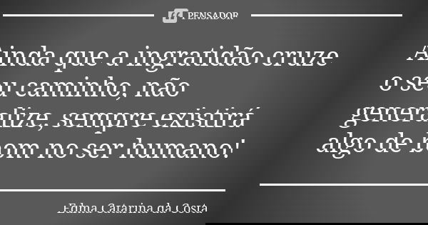 Ainda que a ingratidão cruze o seu caminho, não generalize, sempre existirá algo de bom no ser humano!... Frase de Edma Catarina da Costa.