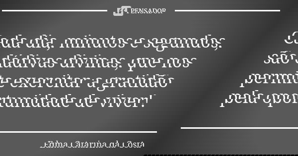 Cada dia, minutos e segundos, são dádivas divinas, que nos permite exercitar a gratidão pela oportunidade de viver!... Frase de Edma Catarina da Costa.