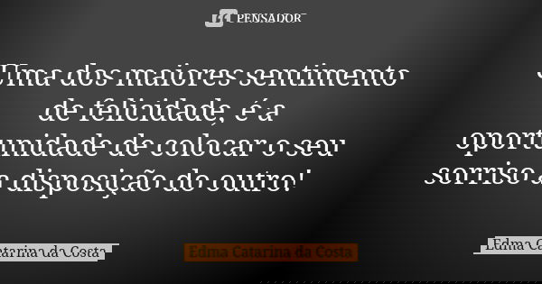 Uma dos maiores sentimento de felicidade, é a oportunidade de colocar o seu sorriso a disposição do outro!... Frase de Edma Catarina da Costa.