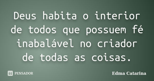 Deus habita o interior de todos que possuem fé inabalável no criador de todas as coisas.... Frase de Edma Catarina.