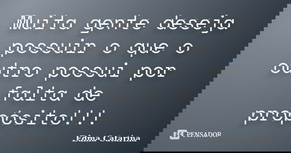 Muita gente deseja possuir o que o outro possui por falta de propósito!!!... Frase de Edma Catarina.