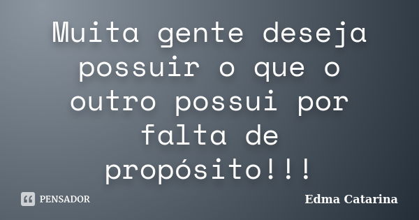 Muita gente deseja possuir o que o outro possui por falta de propósito!!!... Frase de Edma Catarina.