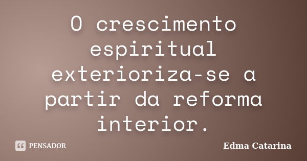 O crescimento espiritual exterioriza-se a partir da reforma interior.... Frase de Edma Catarina.