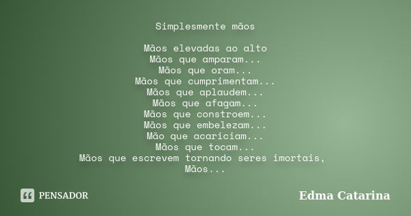 Simplesmente mãos Mãos elevadas ao alto Mãos que amparam... Mãos que oram... Mãos que cumprimentam... Mãos que aplaudem... Mãos que afagam... Mãos que constroem... Frase de Edma Catarina.