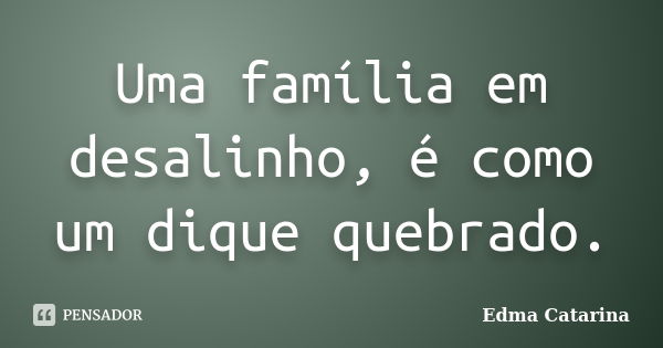 Uma família em desalinho, é como um dique quebrado.... Frase de Edma Catarina.