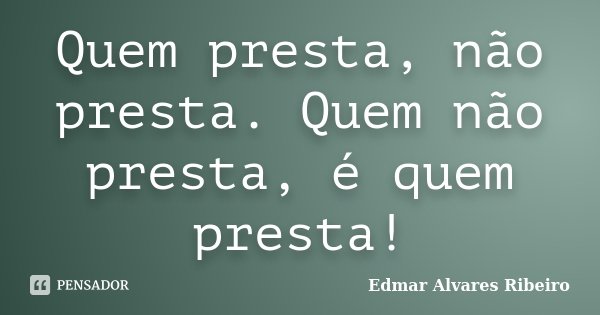 Quem presta, não presta. Quem não presta, é quem presta!... Frase de Edmar Alvares Ribeiro.