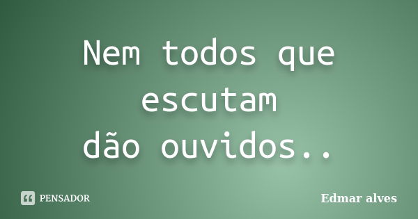 Nem todos que escutam dão ouvidos..... Frase de Edmar alves.