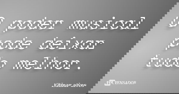 O poder musical pode deixar tudo melhor.... Frase de Edmar Alves.