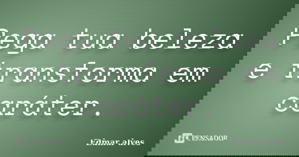 Pega tua beleza e transforma em caráter.... Frase de Edmar Alves.