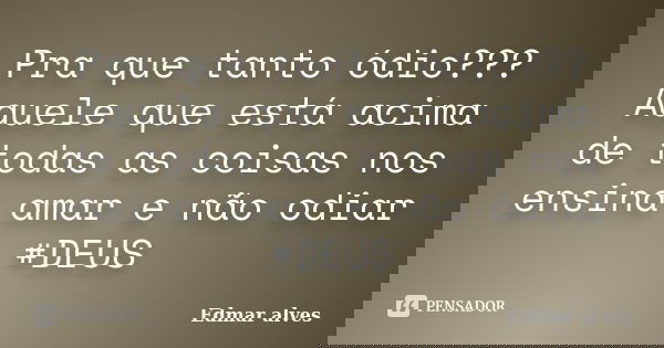 Pra que tanto ódio??? Aquele que está acima de todas as coisas nos ensina amar e não odiar #DEUS... Frase de Edmar alves.