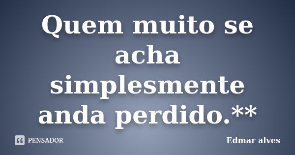 Quem muito se acha simplesmente anda perdido.**... Frase de Edmar alves.