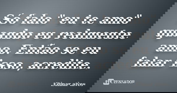 Só falo "eu te amo" quando eu realmente amo. Então se eu falar isso, acredite.... Frase de Edmar Alves.