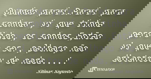 Quando parei.Parei para sonhar, vi que tinha perdido, os sonhos,Então vi que ser, palhaço não adiantou de nada....!... Frase de Edmar Augusto.