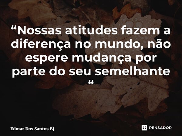“Nossas atitudes fazem a diferença no mundo, não espere mudança por parte do seu semelhante “ ⁠... Frase de Edmar Dos Santos Bj.