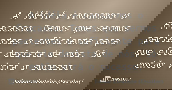 A idéia é cansarmos o fracasso. Temos que sermos pacientes o suficiente para que ele desista de nós. Só então virá o sucesso.... Frase de Edmar Eleutério (Escritor).