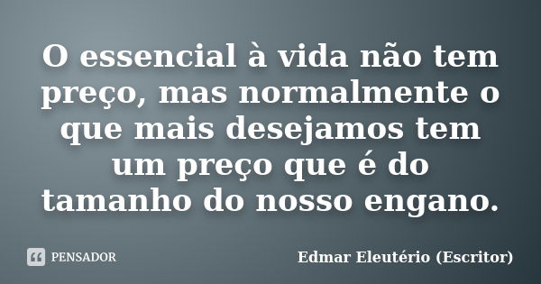 O essencial à vida não tem preço, mas normalmente o que mais desejamos tem um preço que é do tamanho do nosso engano.... Frase de Edmar Eleutério (Escritor).