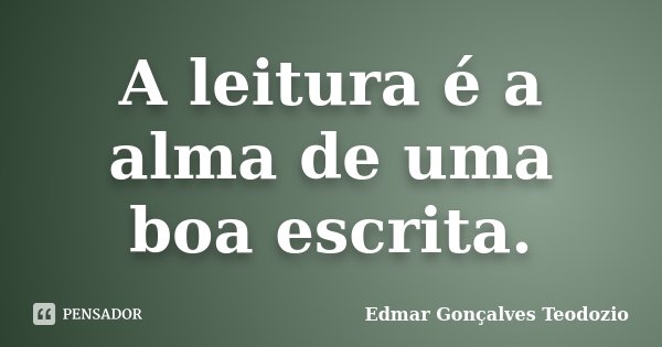 A leitura é a alma de uma boa escrita.... Frase de Edmar Gonçalves Teodozio.
