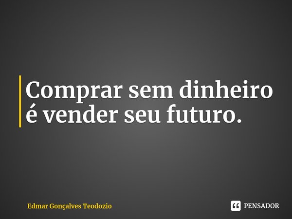 ⁠Comprar sem dinheiro é vender seu futuro.... Frase de Edmar Gonçalves Teodozio.